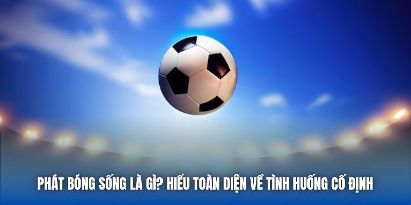 Phát Bóng Sống Là Gì? Hiểu Toàn Diện Về Tình Huống Cố Định